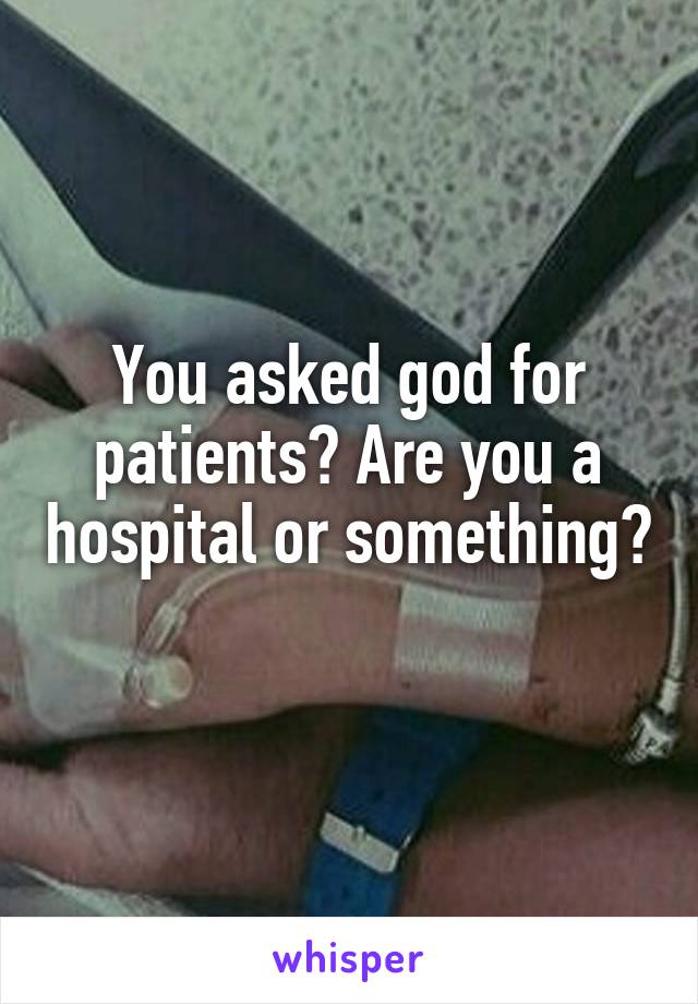 You asked god for patients? Are you a hospital or something? 