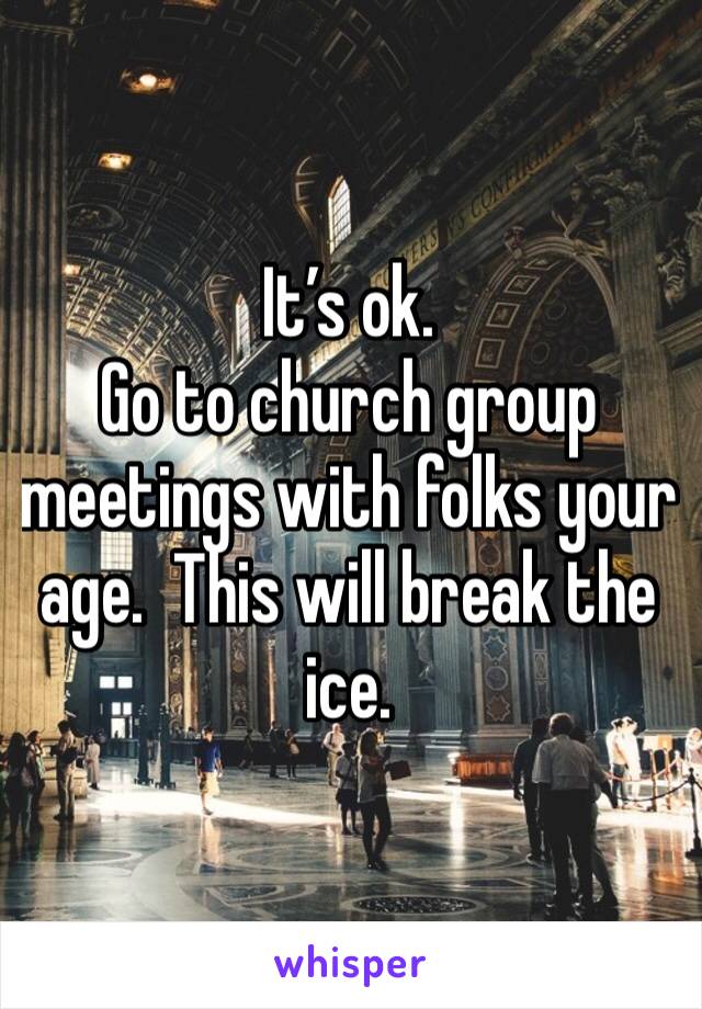 It’s ok.
Go to church group meetings with folks your age.  This will break the ice.