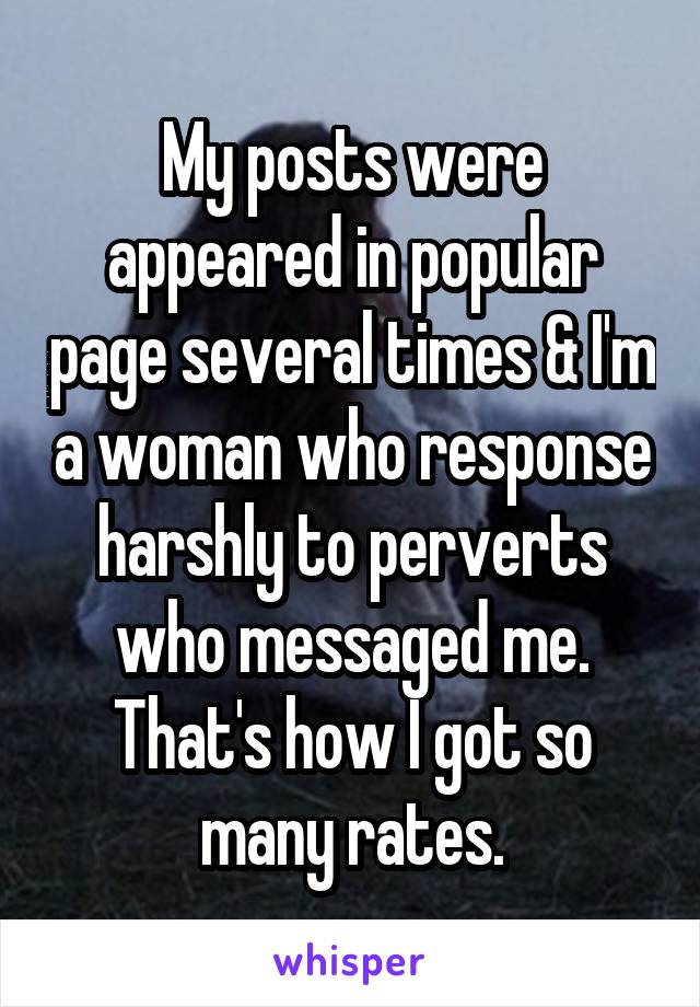 My posts were appeared in popular page several times & I'm a woman who response harshly to perverts who messaged me.
That's how I got so many rates.