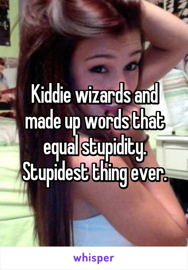 Kiddie wizards and made up words that equal stupidity. Stupidest thing ever.