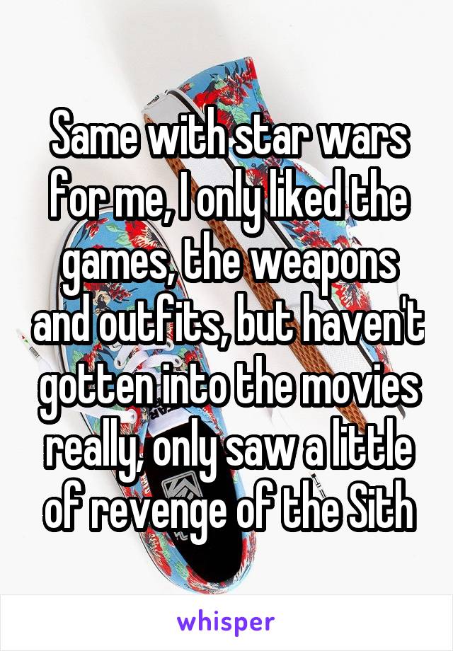 Same with star wars for me, I only liked the games, the weapons and outfits, but haven't gotten into the movies really, only saw a little of revenge of the Sith