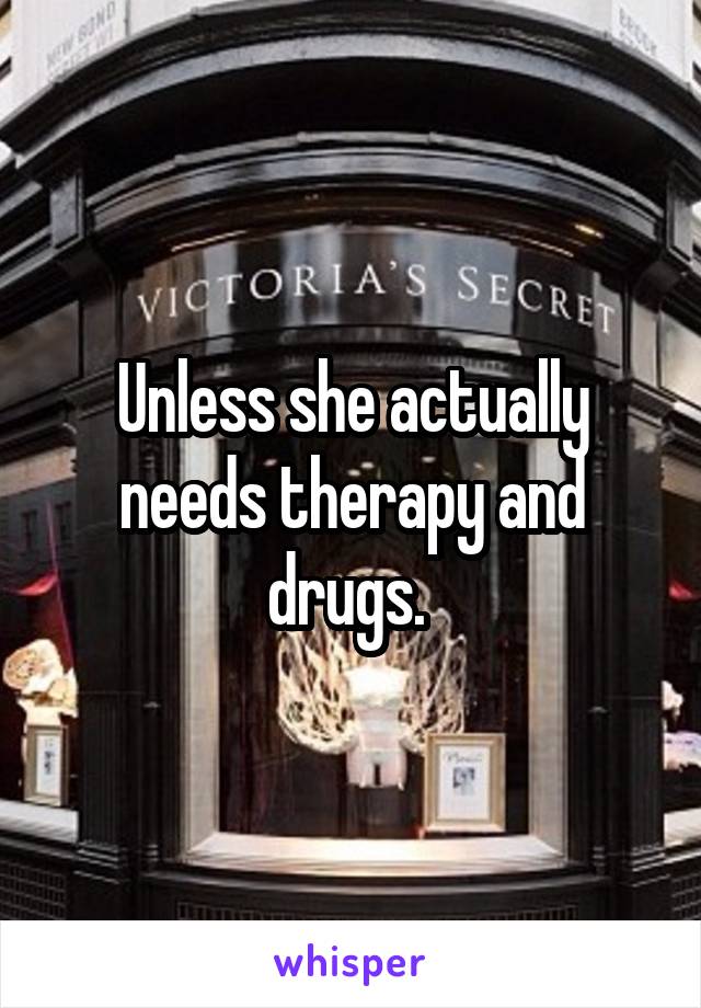 Unless she actually needs therapy and drugs. 