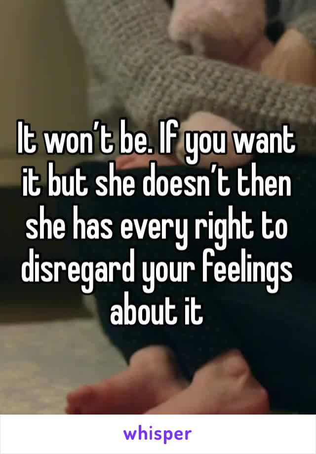 It won’t be. If you want it but she doesn’t then she has every right to disregard your feelings about it 