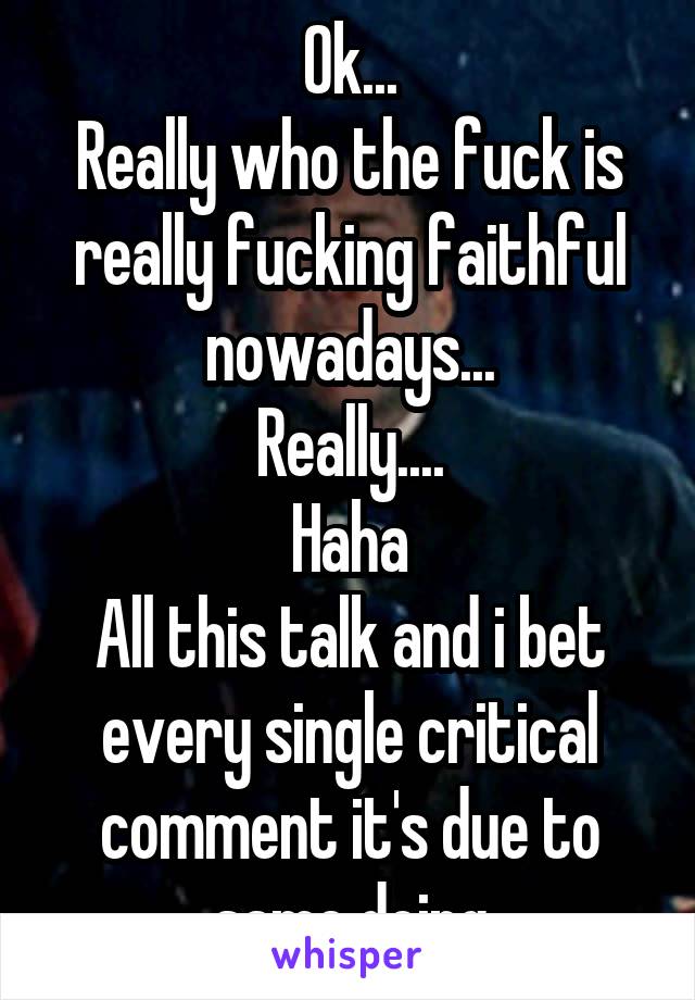 Ok...
Really who the fuck is really fucking faithful nowadays...
Really....
Haha
All this talk and i bet every single critical comment it's due to same doing