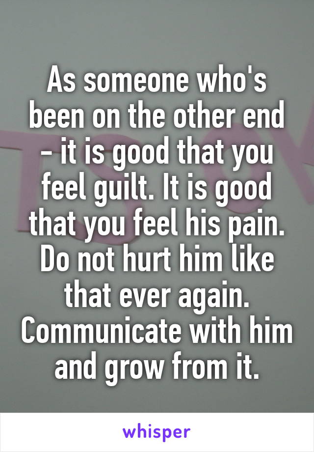 As someone who's been on the other end - it is good that you feel guilt. It is good that you feel his pain. Do not hurt him like that ever again. Communicate with him and grow from it.