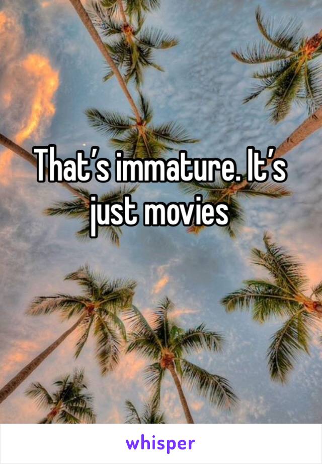 That’s immature. It’s just movies