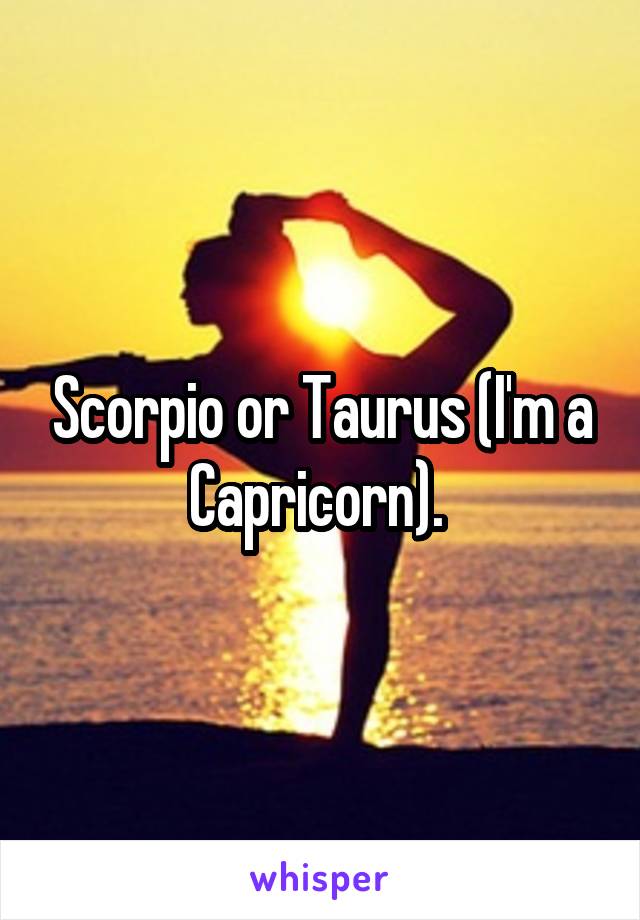 Scorpio or Taurus (I'm a Capricorn). 