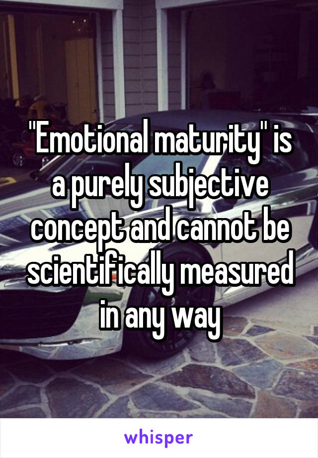 "Emotional maturity" is a purely subjective concept and cannot be scientifically measured in any way