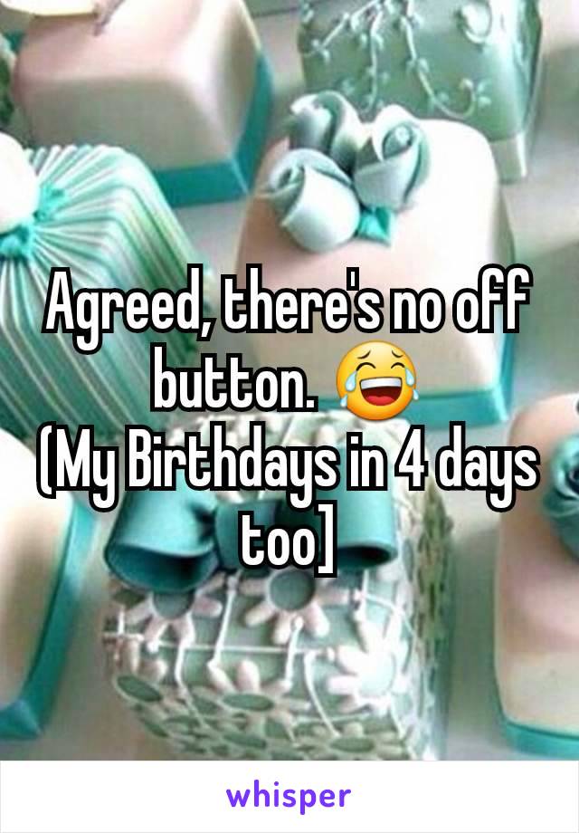 Agreed, there's no off button. 😂
(My Birthdays in 4 days too]