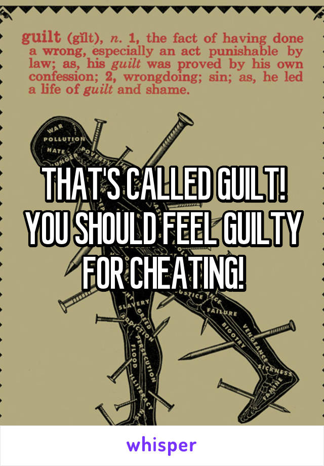 THAT'S CALLED GUILT! YOU SHOULD FEEL GUILTY FOR CHEATING!