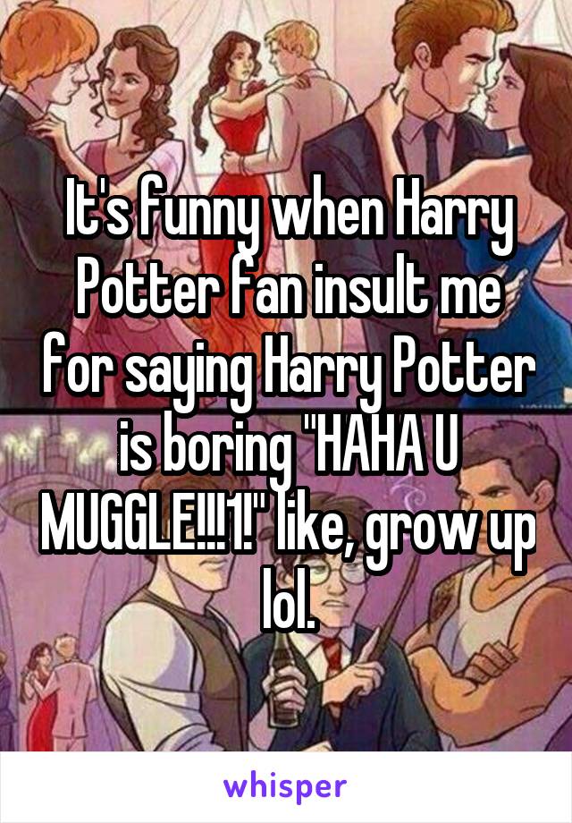 It's funny when Harry Potter fan insult me for saying Harry Potter is boring "HAHA U MUGGLE!!!1!" like, grow up lol.