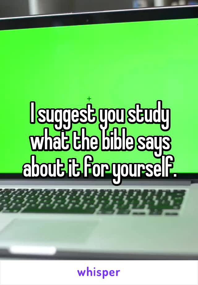 I suggest you study what the bible says about it for yourself.