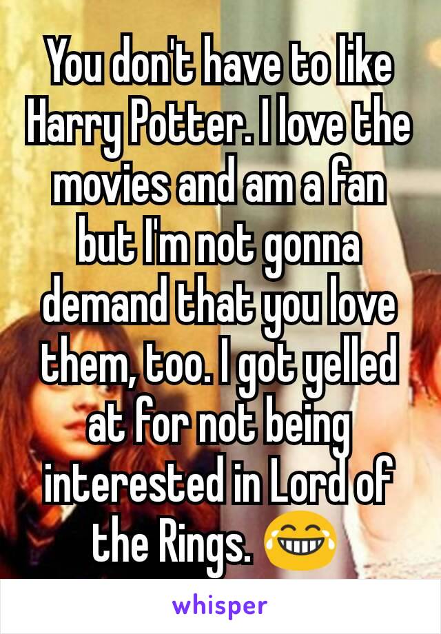 You don't have to like Harry Potter. I love the movies and am a fan but I'm not gonna demand that you love them, too. I got yelled at for not being interested in Lord of the Rings. 😂 