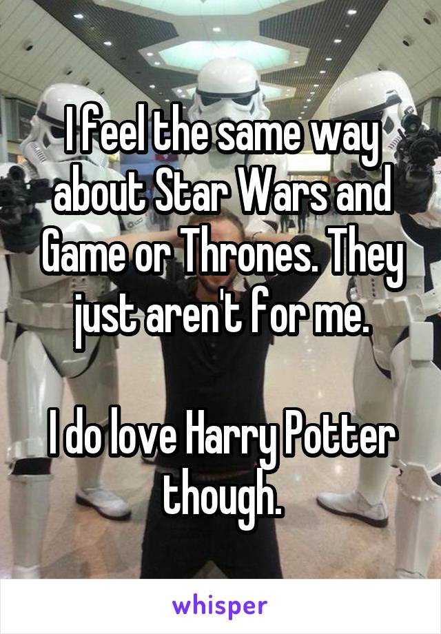 I feel the same way about Star Wars and Game or Thrones. They just aren't for me.

I do love Harry Potter though.