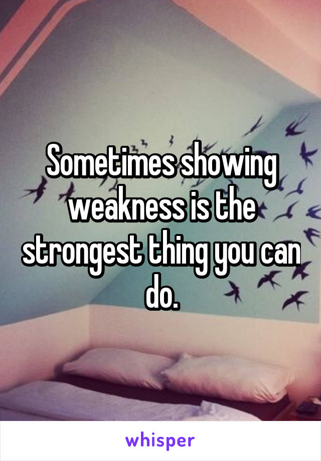 Sometimes showing weakness is the strongest thing you can do.