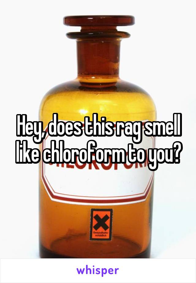 Hey, does this rag smell like chloroform to you?
