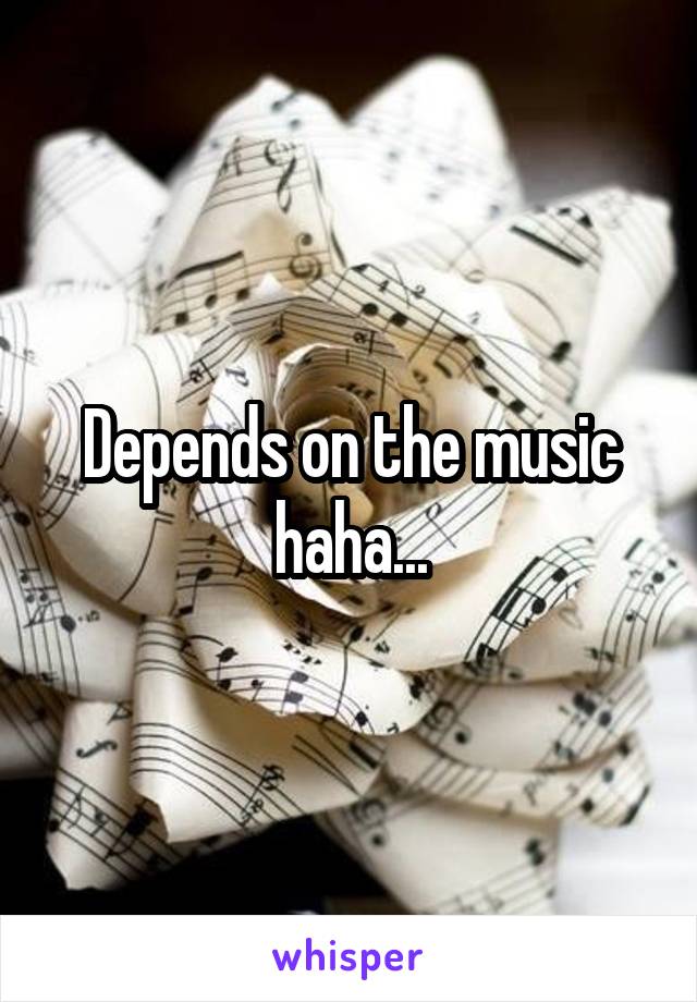 Depends on the music haha...