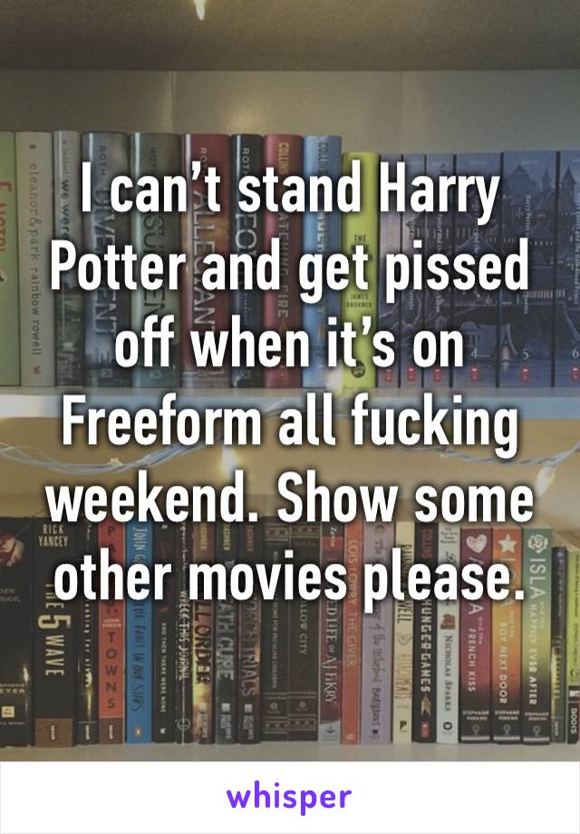 I can’t stand Harry Potter and get pissed off when it’s on Freeform all fucking weekend. Show some other movies please. 