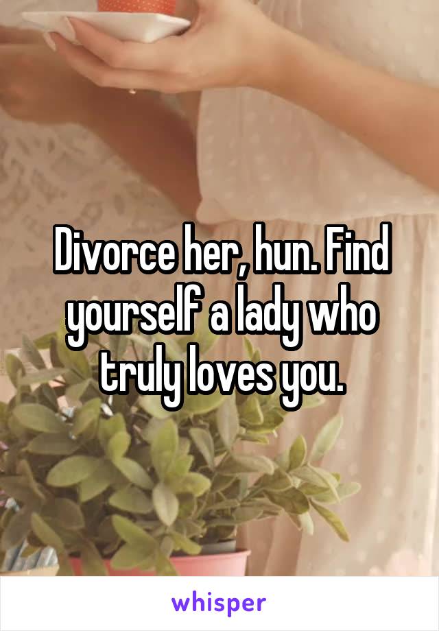 Divorce her, hun. Find yourself a lady who truly loves you.