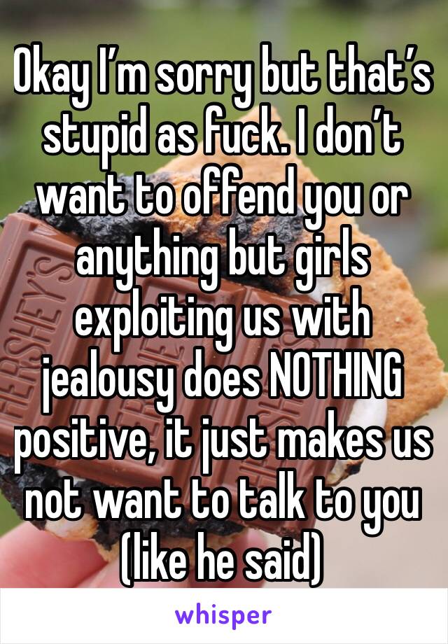Okay I’m sorry but that’s stupid as fuck. I don’t want to offend you or anything but girls exploiting us with jealousy does NOTHING positive, it just makes us not want to talk to you (like he said)