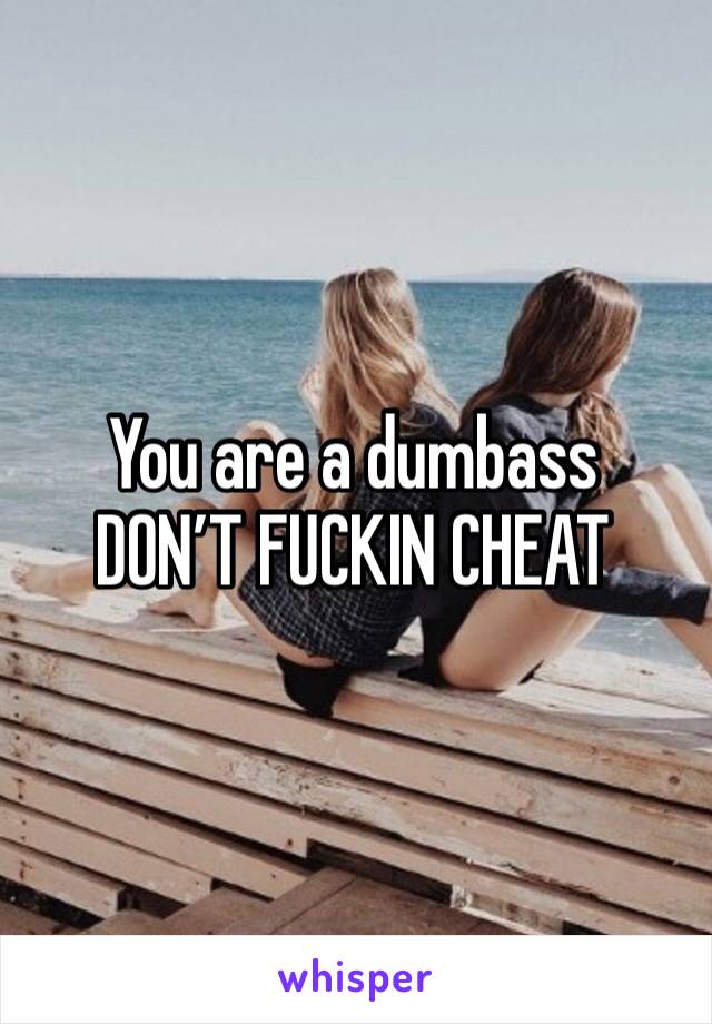 You are a dumbass
DON’T FUCKIN CHEAT