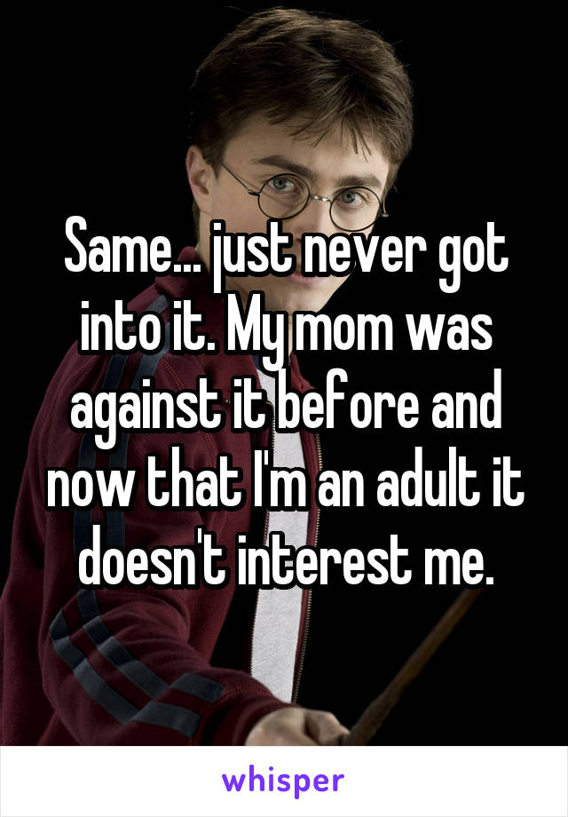 Same... just never got into it. My mom was against it before and now that I'm an adult it doesn't interest me.