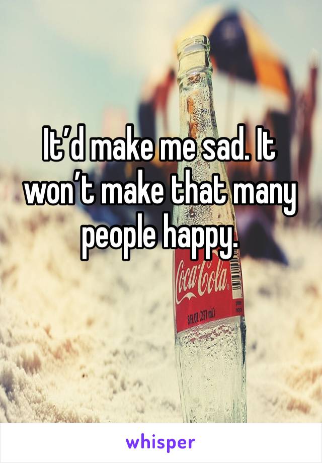 It’d make me sad. It won’t make that many people happy.