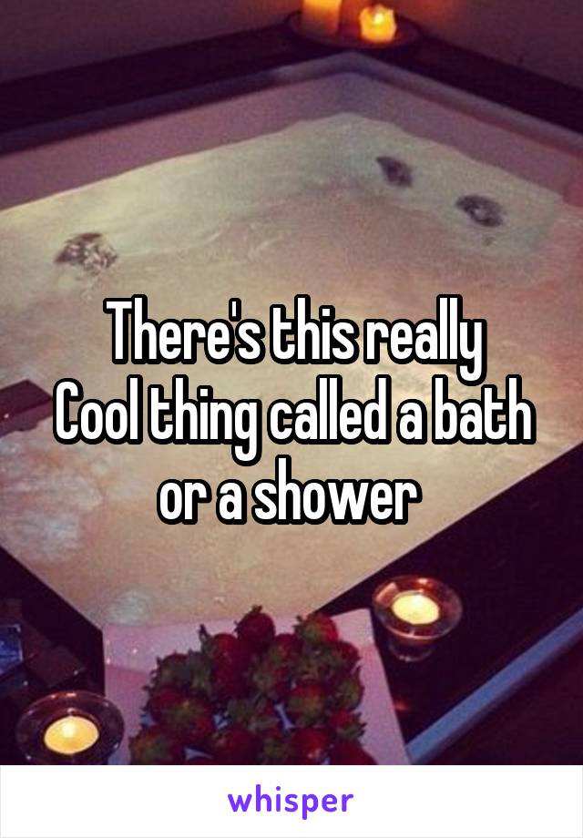 There's this really
Cool thing called a bath or a shower 