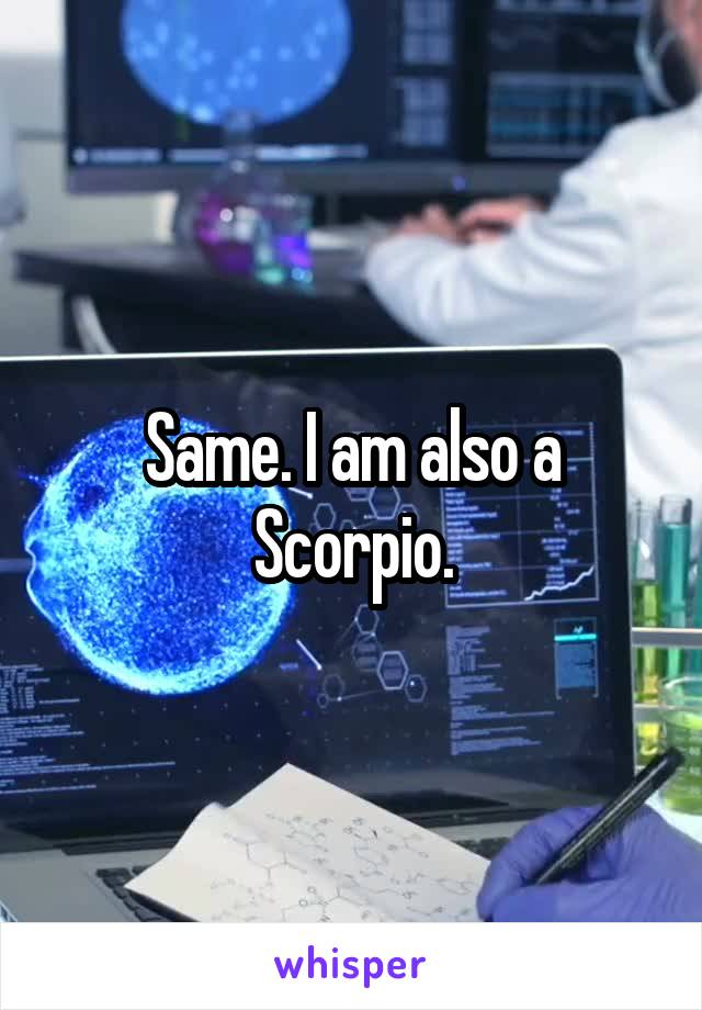 Same. I am also a Scorpio.