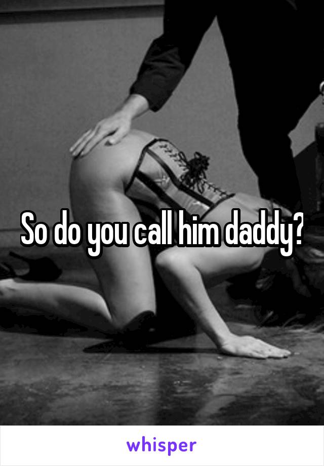 So do you call him daddy?