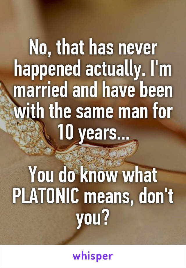 No, that has never happened actually. I'm married and have been with the same man for 10 years...

You do know what PLATONIC means, don't you?