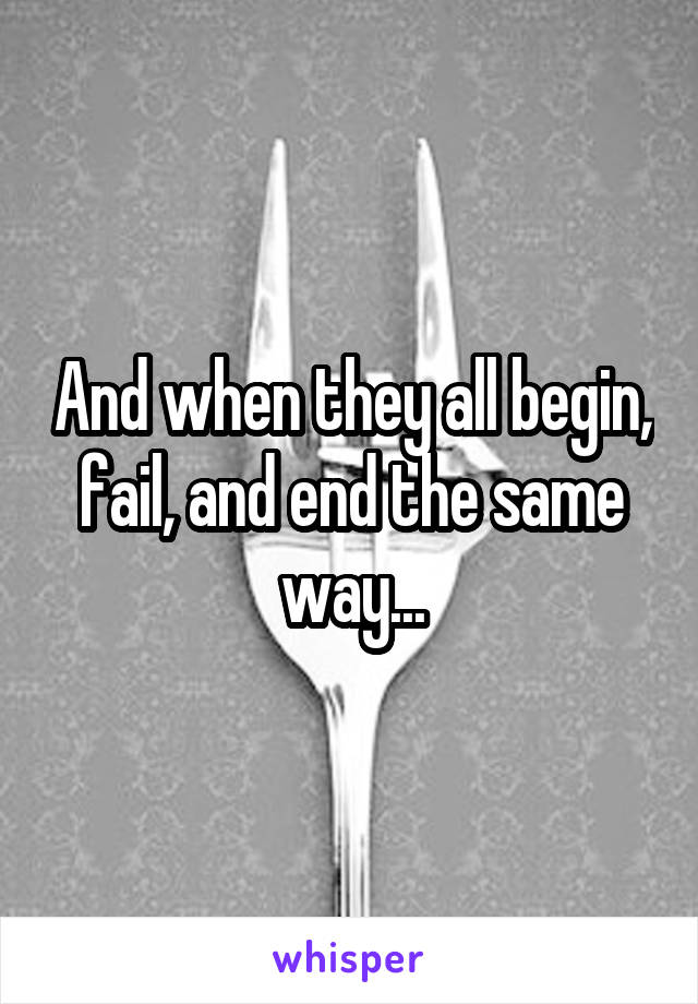 And when they all begin, fail, and end the same way...