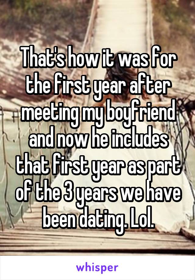 That's how it was for the first year after meeting my boyfriend and now he includes that first year as part of the 3 years we have been dating. Lol.