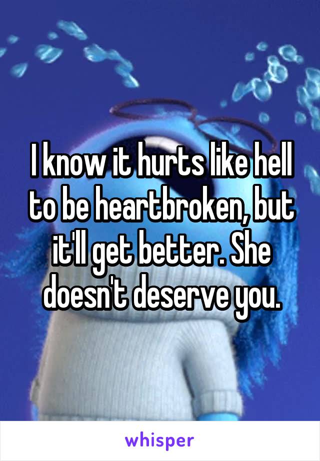 I know it hurts like hell to be heartbroken, but it'll get better. She doesn't deserve you.