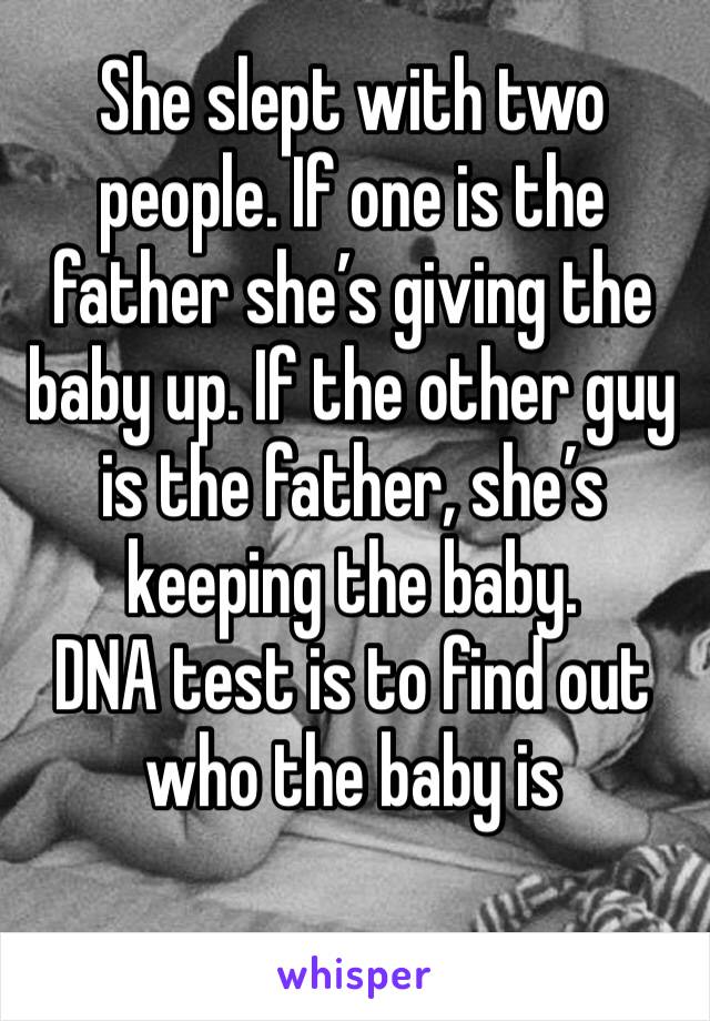 She slept with two people. If one is the father she’s giving the baby up. If the other guy is the father, she’s keeping the baby.
DNA test is to find out who the baby is