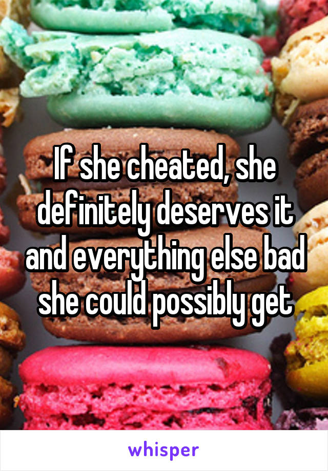If she cheated, she definitely deserves it and everything else bad she could possibly get