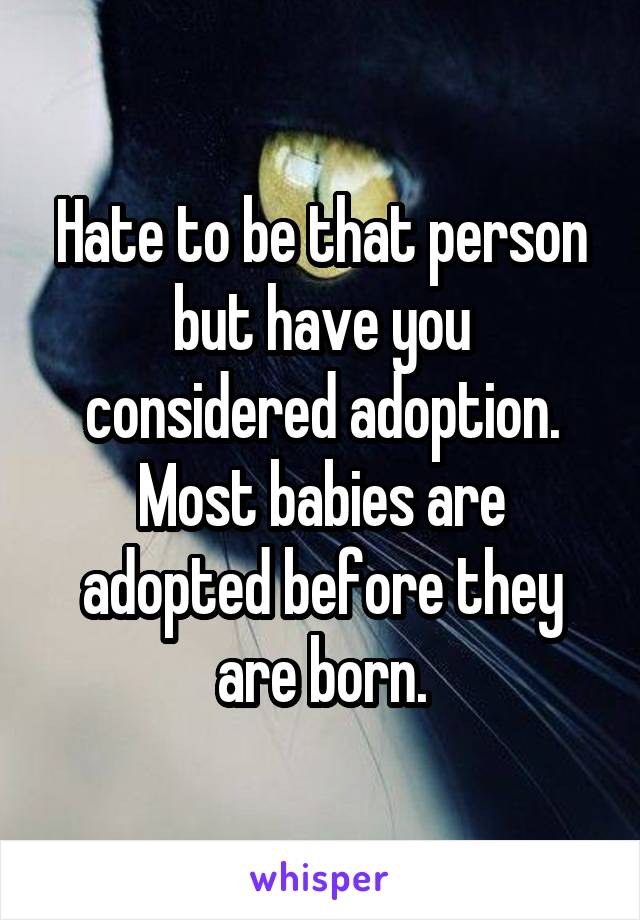 Hate to be that person but have you considered adoption. Most babies are adopted before they are born.