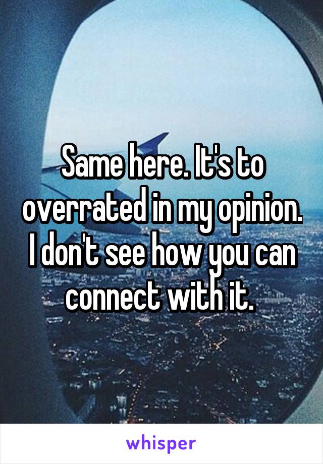 Same here. It's to overrated in my opinion. I don't see how you can connect with it. 