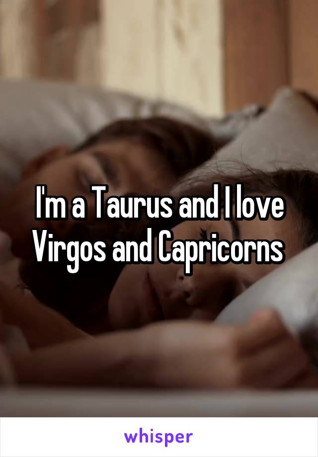 I'm a Taurus and I love Virgos and Capricorns 