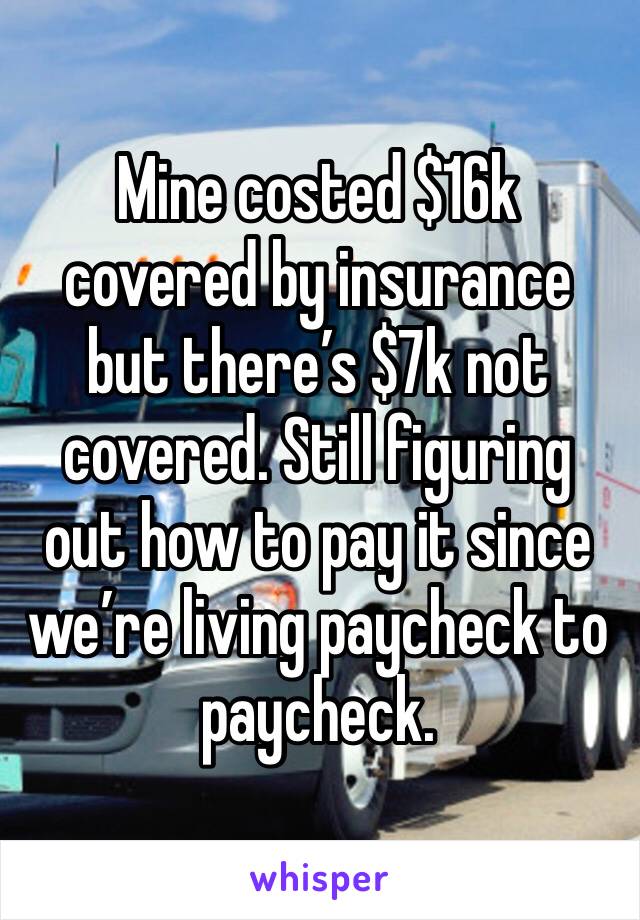 Mine costed $16k covered by insurance but there’s $7k not covered. Still figuring out how to pay it since we’re living paycheck to paycheck. 