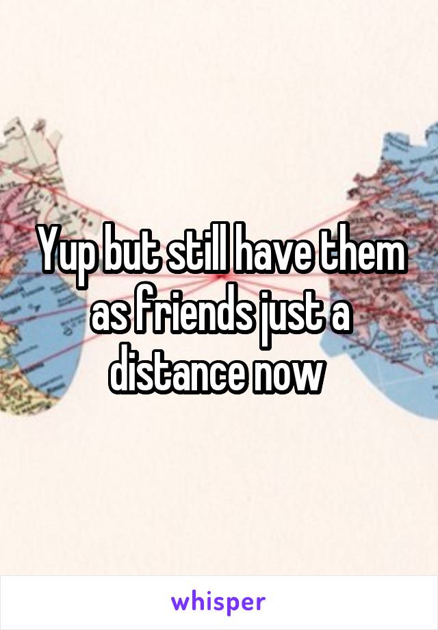 Yup but still have them as friends just a distance now 