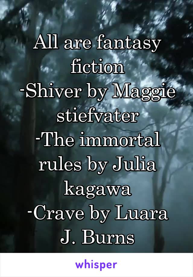 All are fantasy fiction
-Shiver by Maggie stiefvater
-The immortal rules by Julia kagawa
-Crave by Luara J. Burns
