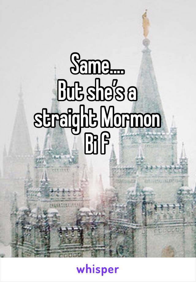 Same....
But she’s a straight Mormon 
Bi f