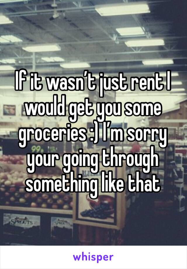 If it wasn’t just rent I would get you some groceries :) I’m sorry your going through something like that 