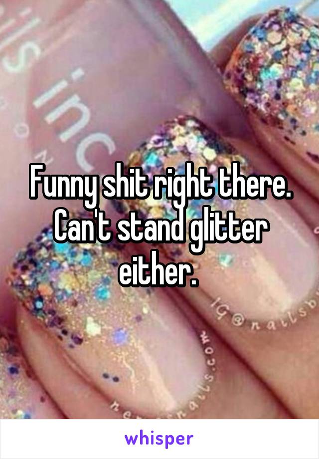 Funny shit right there. Can't stand glitter either. 