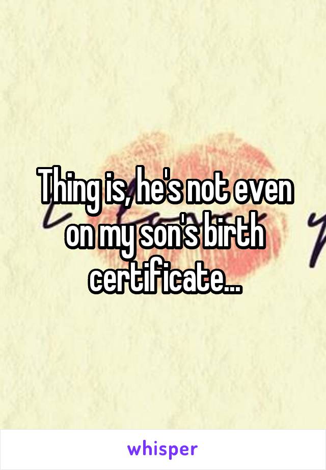 Thing is, he's not even on my son's birth certificate...