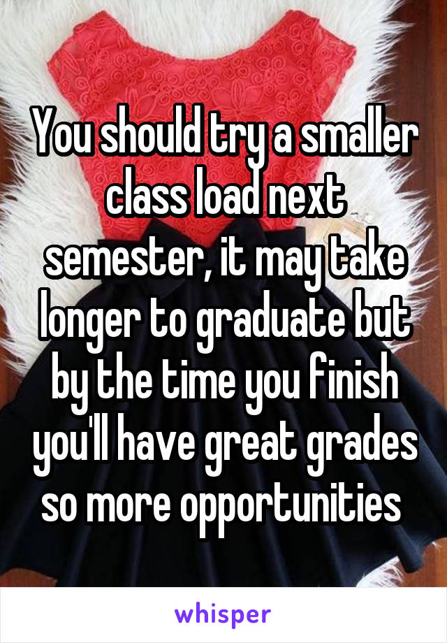 You should try a smaller class load next semester, it may take longer to graduate but by the time you finish you'll have great grades so more opportunities 