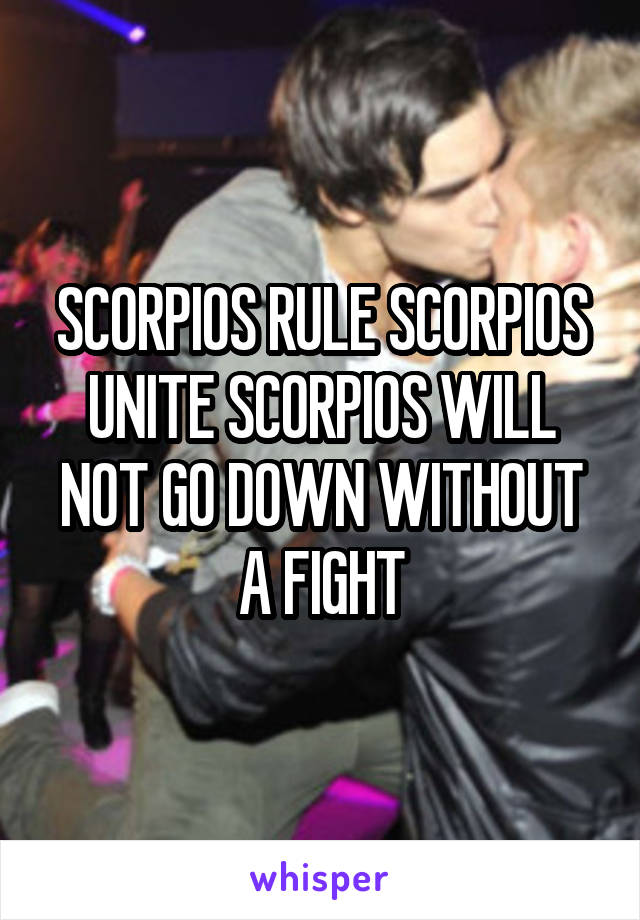 SCORPIOS RULE SCORPIOS UNITE SCORPIOS WILL NOT GO DOWN WITHOUT A FIGHT