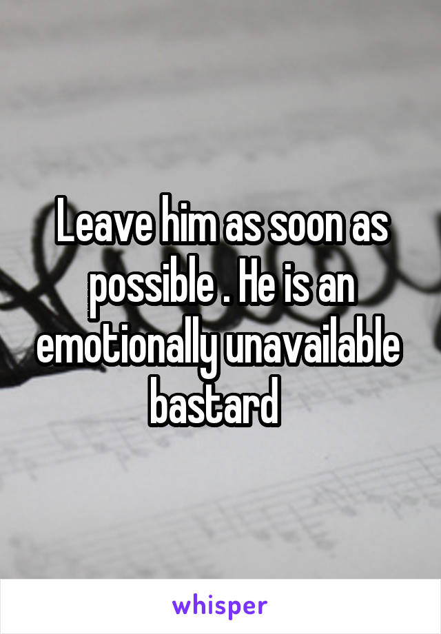 Leave him as soon as possible . He is an emotionally unavailable 
bastard  