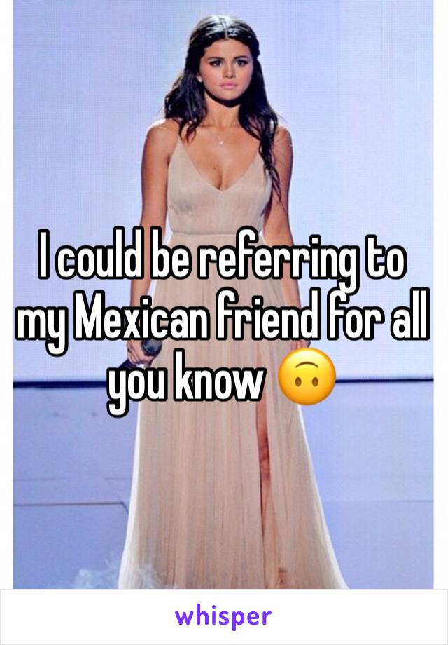 I could be referring to my Mexican friend for all you know 🙃